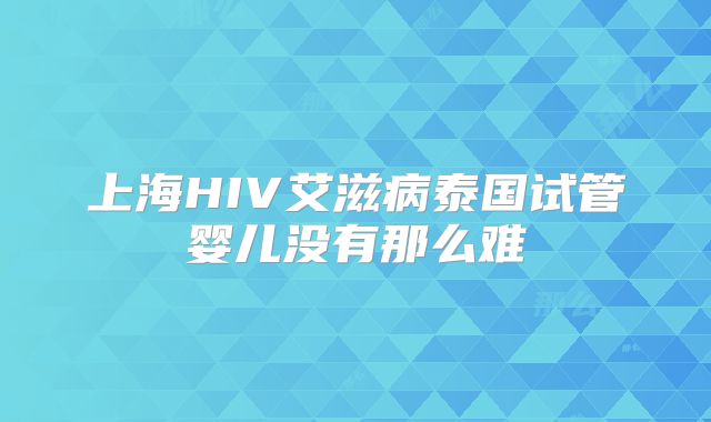 上海HIV艾滋病泰国试管婴儿没有那么难