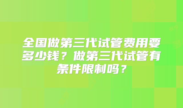全国做第三代试管费用要多少钱？做第三代试管有条件限制吗？