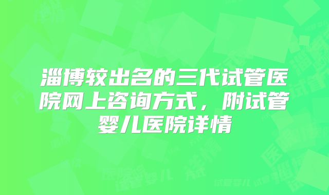 淄博较出名的三代试管医院网上咨询方式,附试管婴儿医院详情
