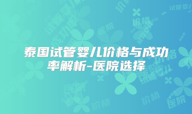 泰国试管婴儿价格与成功率解析-医院选择