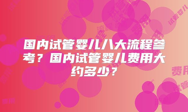 国内试管婴儿八大流程参考？国内试管婴儿费用大约多少？