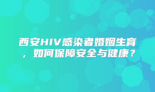 西安HIV感染者婚姻生育,如何保障安全与健康?