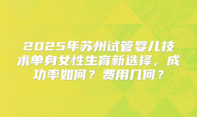2025年苏州试管婴儿技术单身女性生育新选择，成功率如何？费用几何？