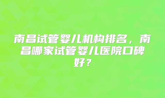 南昌试管婴儿机构排名,南昌哪家试管婴儿医院口碑好?