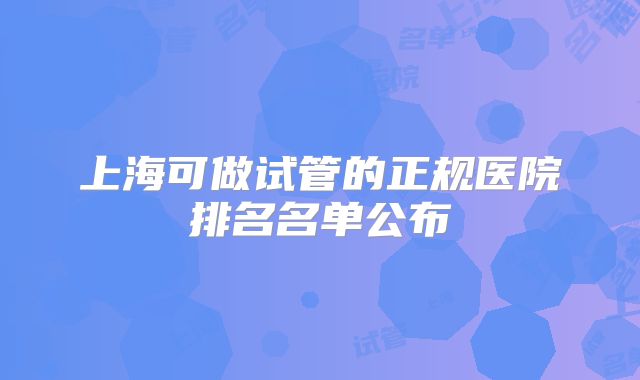 上海可做试管的正规医院排名名单公布