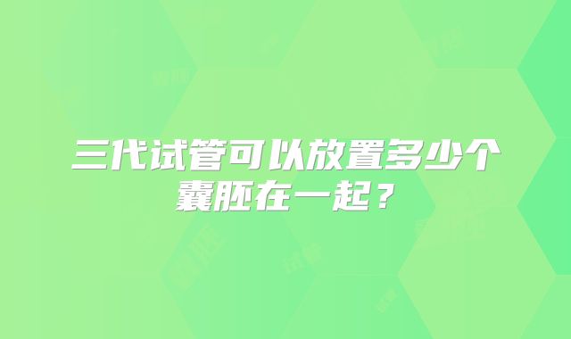 三代试管可以放置多少个囊胚在一起?