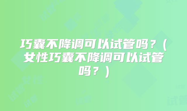 巧囊不降调可以试管吗?(女性巧囊不降调可以试管吗?)