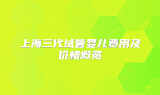 上海三代试管婴儿费用及价格概览