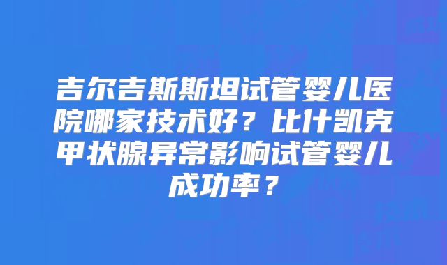 吉尔吉斯斯坦试管婴儿医院哪家技术好?比什凯克甲状腺异常影响试管婴儿成功率?