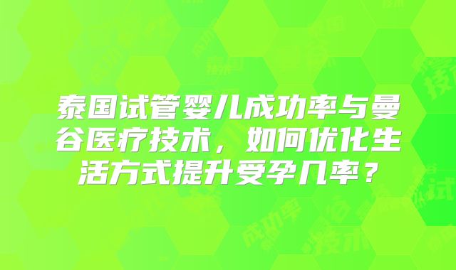 泰国试管婴儿成功率与曼谷医疗技术,如何优化生活方式提升受孕几率?