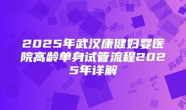 2025年武汉康健妇婴医院高龄单身试管流程2025年详解
