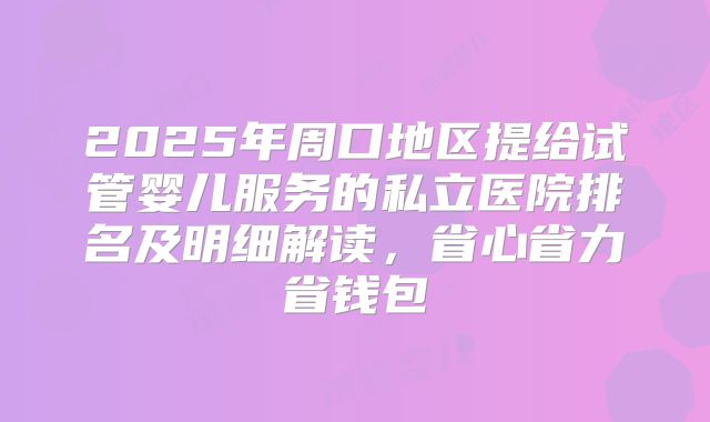2025年周口地区提给试管婴儿服务的私立医院排名及明细解读，省心省力省钱包
