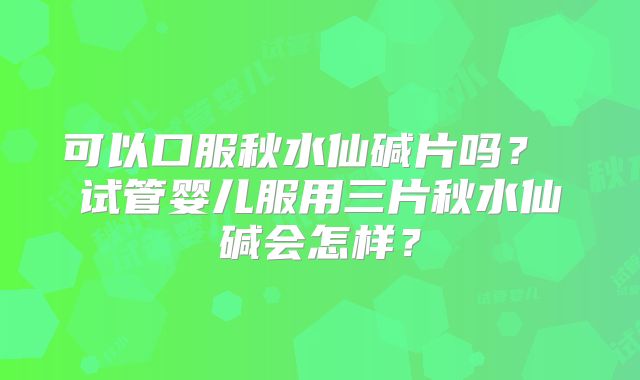可以口服秋水仙碱片吗? 试管婴儿服用三片秋水仙碱会怎样?