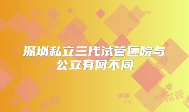 深圳私立三代试管医院与公立有何不同