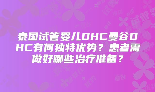 泰国试管婴儿DHC曼谷DHC有何独特优势?患者需做好哪些治疗准备?