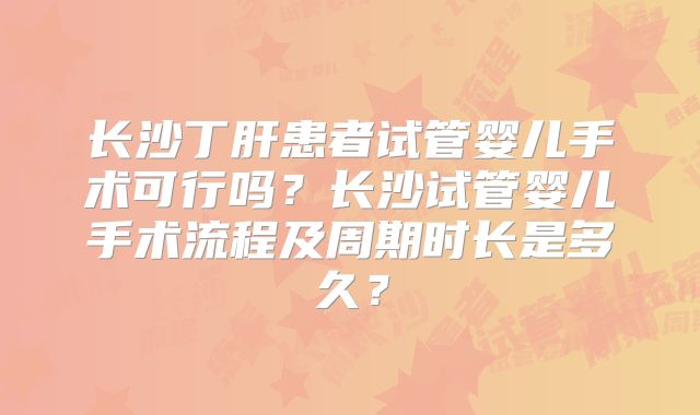 长沙丁肝患者试管婴儿手术可行吗？长沙试管婴儿手术流程及周期时长是多久？