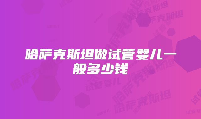 哈萨克斯坦做试管婴儿一般多少钱