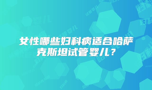 女性哪些妇科病适合哈萨克斯坦试管婴儿？