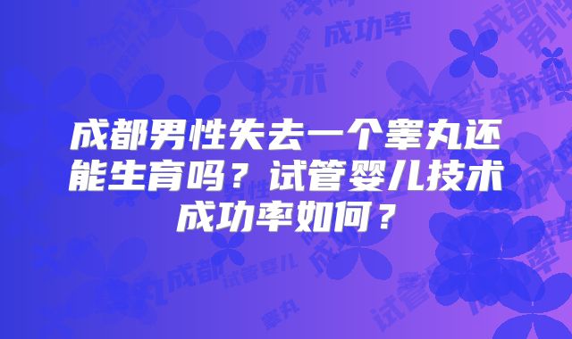 成都男性失去一个睾丸还能生育吗？试管婴儿技术成功率如何？