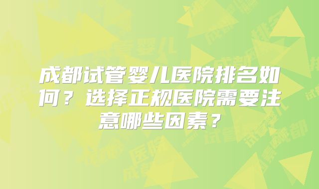 成都试管婴儿医院排名如何?选择正规医院需要注意哪些因素?