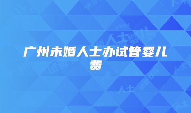 广州未婚人士办试管婴儿费
