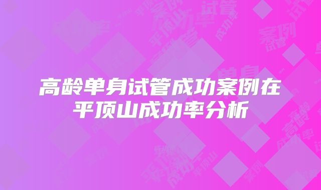 高龄单身试管成功案例在平顶山成功率分析