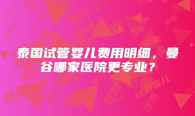 泰国试管婴儿费用明细,曼谷哪家医院更专业?