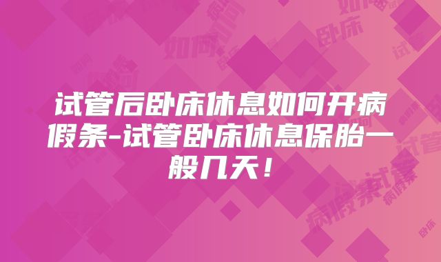 试管后卧床休息如何开病假条-试管卧床休息保胎一般几天！