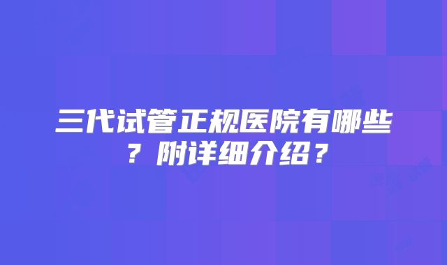 三代试管正规医院有哪些?附详细介绍?