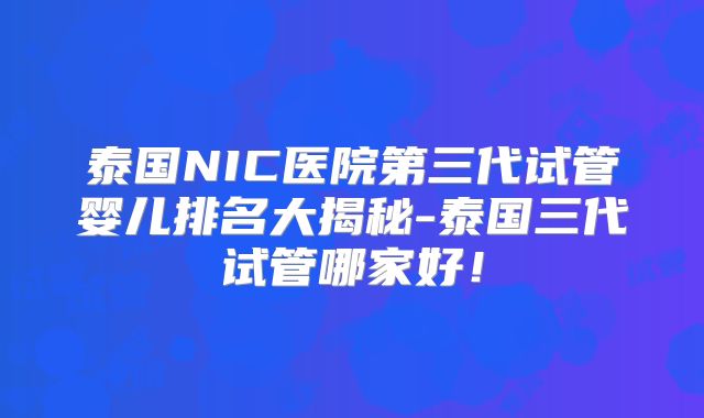 泰国NIC医院第三代试管婴儿排名大揭秘-泰国三代试管哪家好!