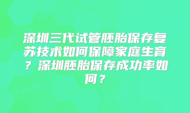 深圳三代试管胚胎保存复苏技术如何保障家庭生育？深圳胚胎保存成功率如何？