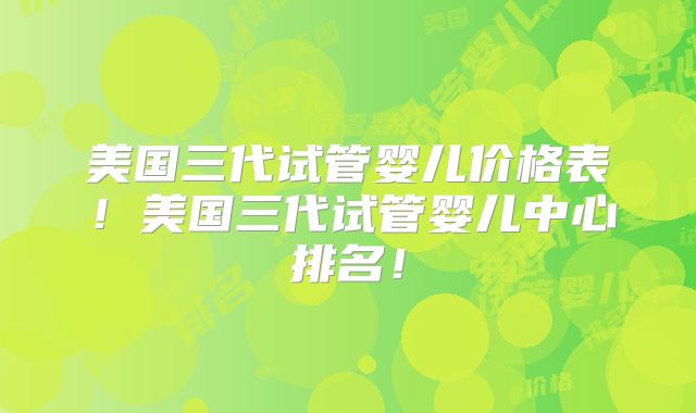 美国三代试管婴儿价格表!美国三代试管婴儿中心排名!