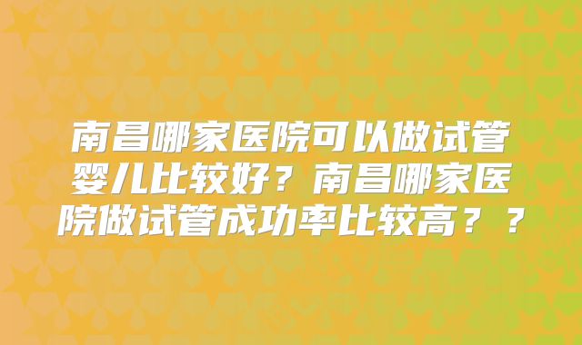 南昌哪家医院可以做试管婴儿比较好?南昌哪家医院做试管成功率比较高??