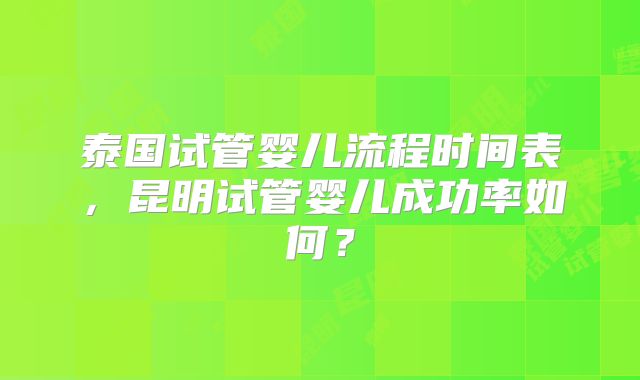 泰国试管婴儿流程时间表，昆明试管婴儿成功率如何？