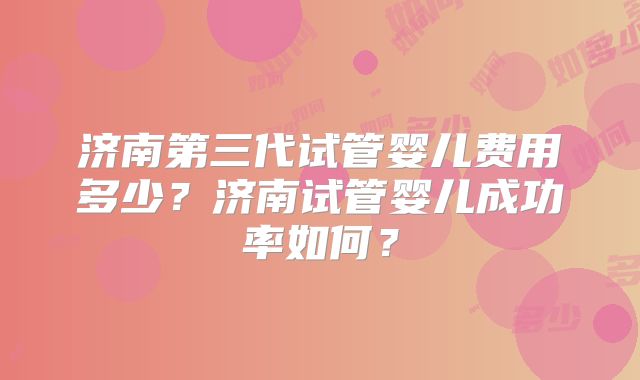 济南第三代试管婴儿费用多少？济南试管婴儿成功率如何？