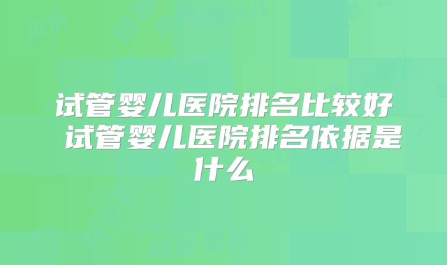 试管婴儿医院排名比较好 试管婴儿医院排名依据是什么