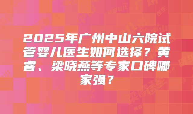 2025年广州中山六院试管婴儿医生如何选择?黄睿、梁晓燕等专家口碑哪家强?