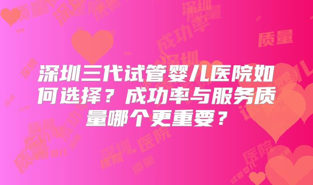深圳三代试管婴儿医院如何选择？成功率与服务质量哪个更重要？