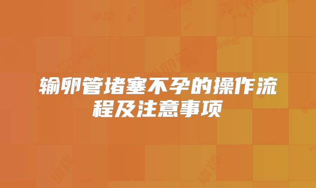 输卵管堵塞不孕的操作流程及注意事项