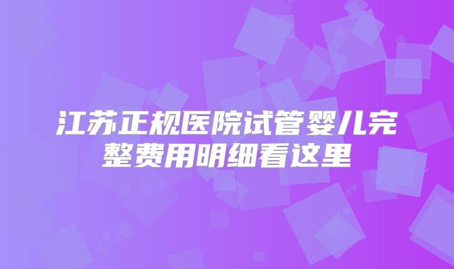 江苏正规医院试管婴儿完整费用明细看这里