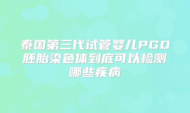 泰国第三代试管婴儿PGD胚胎染色体到底可以检测哪些疾病