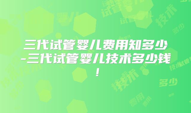 三代试管婴儿费用知多少-三代试管婴儿技术多少钱!