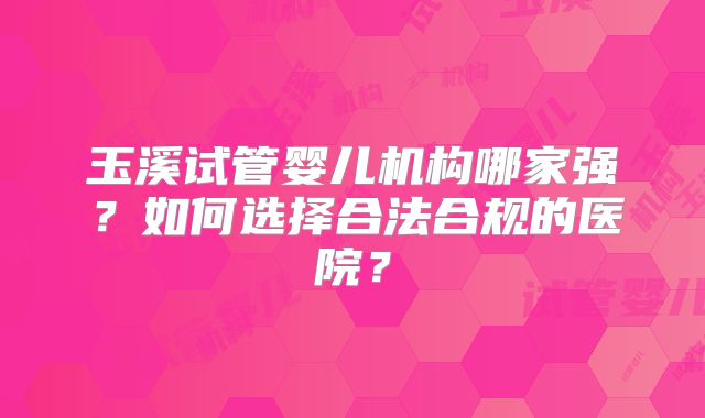 玉溪试管婴儿机构哪家强?如何选择合法合规的医院?