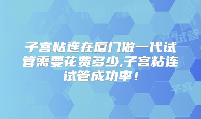 子宫粘连在厦门做一代试管需要花费多少,子宫粘连试管成功率!