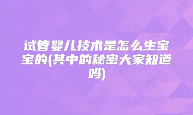 试管婴儿技术是怎么生宝宝的(其中的秘密大家知道吗)