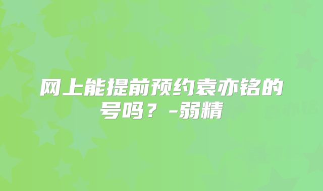 网上能提前预约袁亦铭的号吗?-弱精