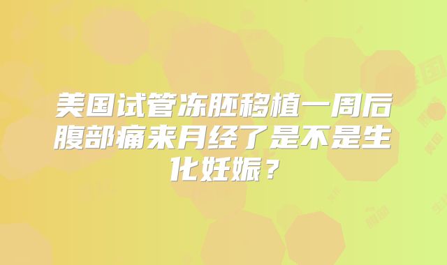 美国试管冻胚移植一周后腹部痛来月经了是不是生化妊娠?