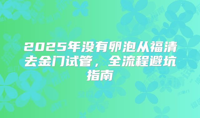 2025年没有卵泡从福清去金门试管，全流程避坑指南