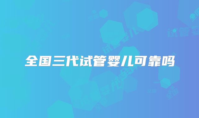 全国三代试管婴儿可靠吗