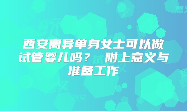 西安离异单身女士可以做试管婴儿吗？ 附上意义与准备工作
